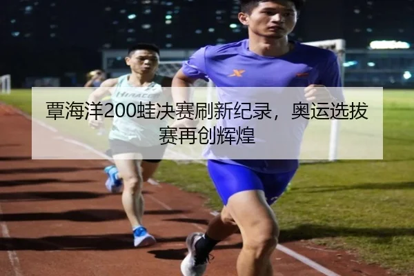 覃海洋200蛙决赛刷新纪录，奥运选拔赛再创辉煌