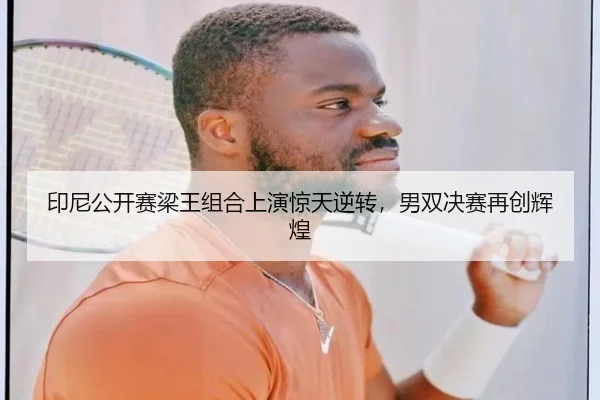 印尼公开赛梁王组合上演惊天逆转，男双决赛再创辉煌