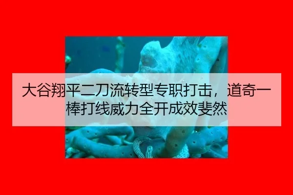 大谷翔平二刀流转型专职打击，道奇一棒打线威力全开成效斐然