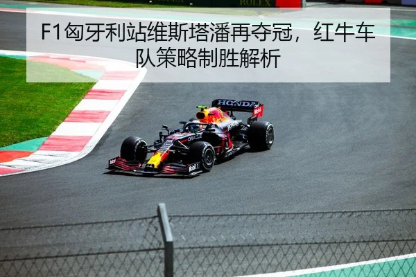 F1匈牙利站维斯塔潘再夺冠，红牛车队策略制胜解析