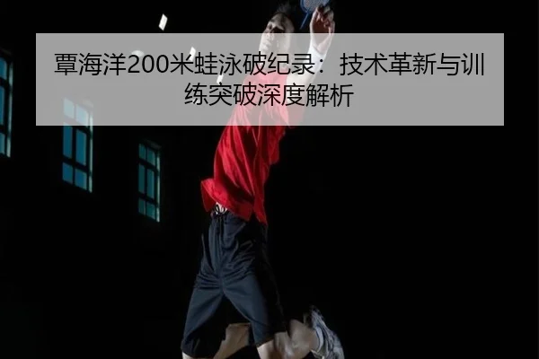 覃海洋200米蛙泳破纪录：技术革新与训练突破深度解析