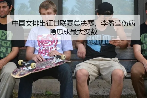 中国女排出征世联赛总决赛，李盈莹伤病隐患成最大变数