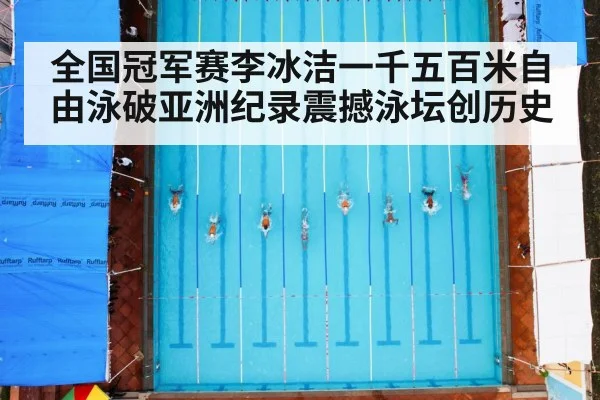 全国冠军赛李冰洁一千五百米自由泳破亚洲纪录震撼泳坛创历史