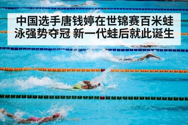 中国选手唐钱婷在世锦赛百米蛙泳强势夺冠 新一代蛙后就此诞生