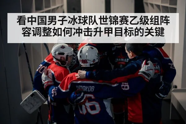 看中国男子冰球队世锦赛乙级组阵容调整如何冲击升甲目标的关键
